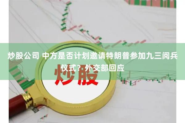 炒股公司 中方是否计划邀请特朗普参加九三阅兵仪式？外交部回应