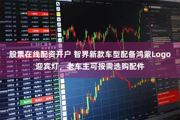 股票在线配资开户 智界新款车型配备鸿蒙Logo迎宾灯，老车主可按需选购配件