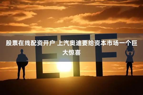 股票在线配资开户 上汽奥迪要给资本市场一个巨大惊喜