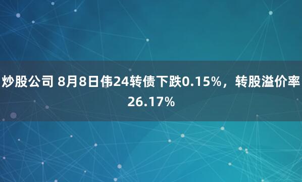 炒股公司 8月8日伟24转债下跌0.15%，转股溢价率26.17%