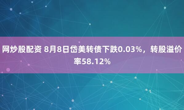 网炒股配资 8月8日岱美转债下跌0.03%，转股溢价率58.12%