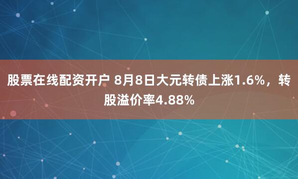 股票在线配资开户 8月8日大元转债上涨1.6%，转股溢价率4.88%