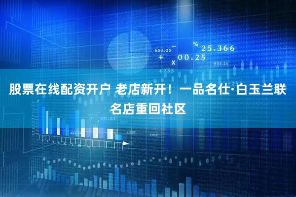 股票在线配资开户 老店新开！一品名仕·白玉兰联名店重回社区