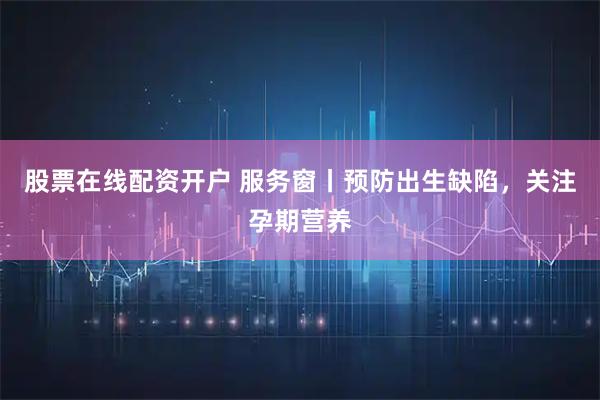 股票在线配资开户 服务窗丨预防出生缺陷，关注孕期营养