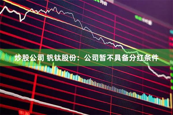 炒股公司 钒钛股份：公司暂不具备分红条件