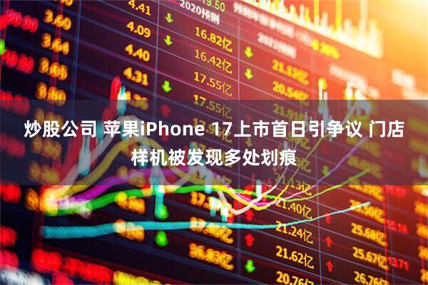 炒股公司 苹果iPhone 17上市首日引争议 门店样机被发现多处划痕