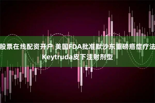 股票在线配资开户 美国FDA批准默沙东重磅癌症疗法Keytruda皮下注射剂型
