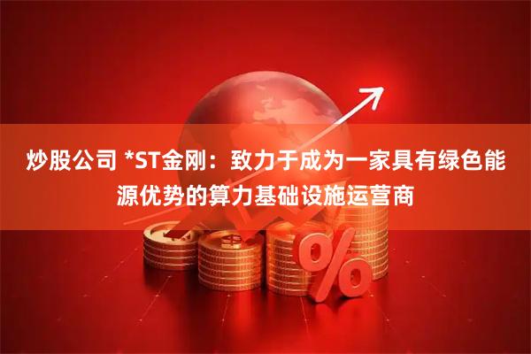 炒股公司 *ST金刚：致力于成为一家具有绿色能源优势的算力基础设施运营商