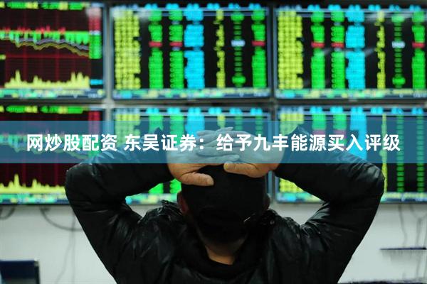 网炒股配资 东吴证券：给予九丰能源买入评级