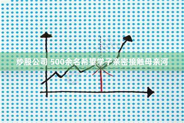 炒股公司 500余名希望学子亲密接触母亲河