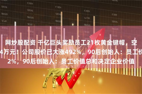 网炒股配资 千亿巨头奖励员工21枚黄金键帽，空格键重35克，价值近4万元！公司股价已大涨492%，90后创始人：员工价值总和决定企业价值