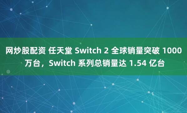 网炒股配资 任天堂 Switch 2 全球销量突破 1000 万台，Switch 系列总销量达 1.54 亿台