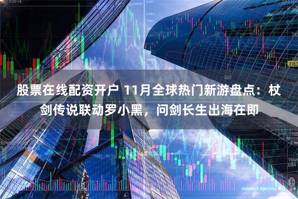 股票在线配资开户 11月全球热门新游盘点：杖剑传说联动罗小黑，问剑长生出海在即