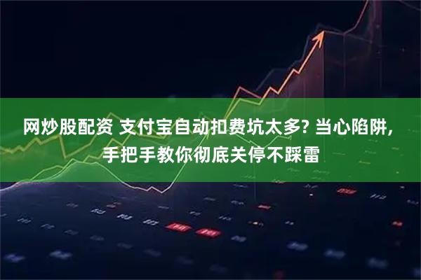网炒股配资 支付宝自动扣费坑太多? 当心陷阱, 手把手教你彻底关停不踩雷