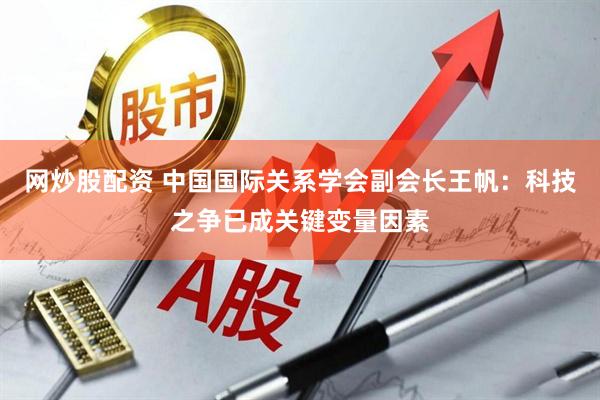 网炒股配资 中国国际关系学会副会长王帆：科技之争已成关键变量因素