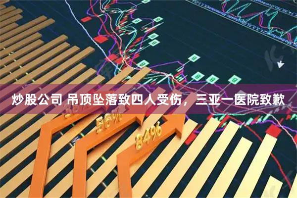 炒股公司 吊顶坠落致四人受伤，三亚一医院致歉