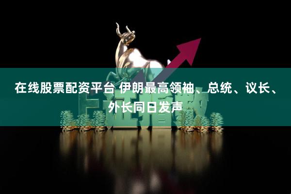 在线股票配资平台 伊朗最高领袖、总统、议长、外长同日发声