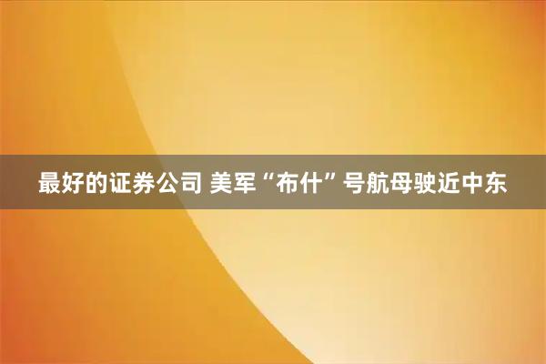 最好的证券公司 美军“布什”号航母驶近中东