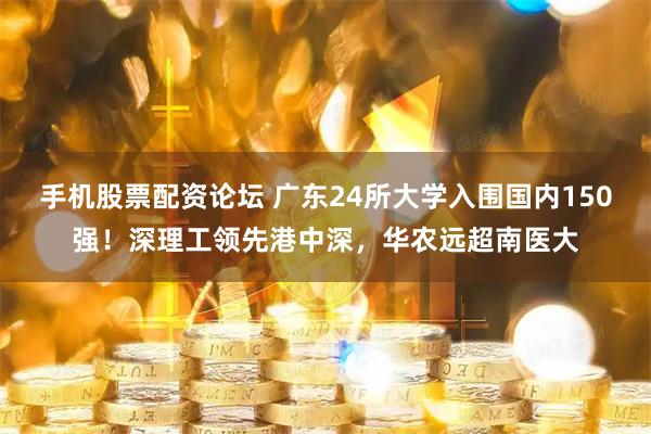 手机股票配资论坛 广东24所大学入围国内150强！深理工领先港中深，华农远超南医大