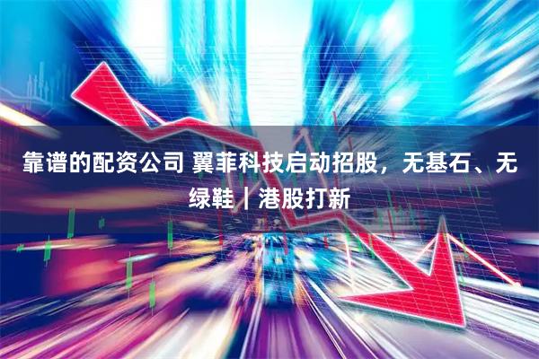靠谱的配资公司 翼菲科技启动招股，无基石、无绿鞋｜港股打新