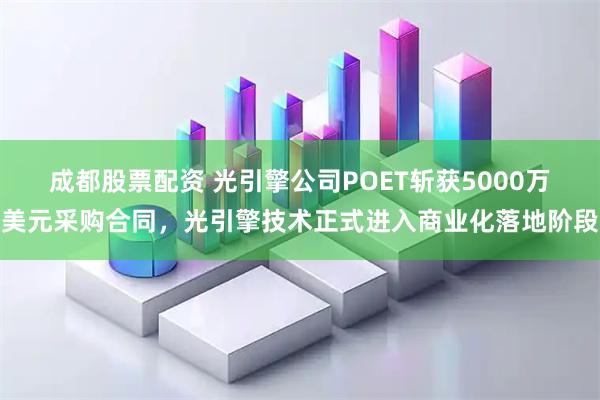 成都股票配资 光引擎公司POET斩获5000万美元采购合同，光引擎技术正式进入商业化落地阶段