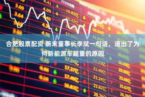 合肥股票配资 蔚来董事长李斌一句话，道出了为何新能源车超重的原因