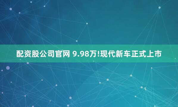 配资股公司官网 9.98万!现代新车正式上市